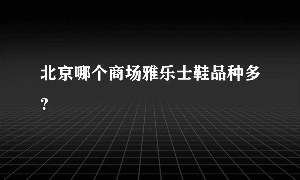 北京哪个商场雅乐士鞋品种多？
