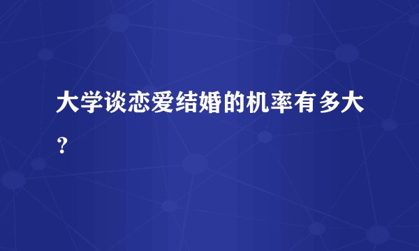 大学谈恋爱结婚的机率有多大？