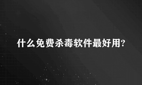 什么免费杀毒软件最好用?