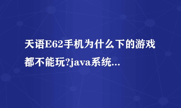 天语E62手机为什么下的游戏都不能玩?java系统可不可以更新哇?我的java实在太低了!