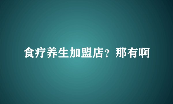 食疗养生加盟店？那有啊