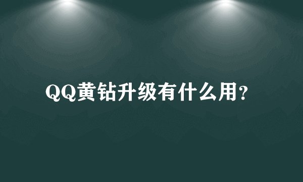 QQ黄钻升级有什么用?