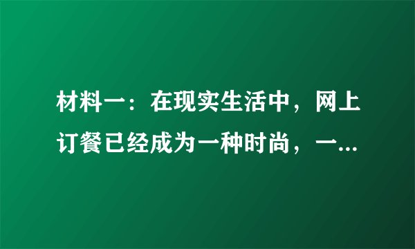 材料一:在现实生活中,网上订餐已经成为一种时尚,一些无证餐厅公然在网上叫卖,侵犯了消费者的合法权益。从2016年12月至2017年1月7日,在网络订餐专项治理行动中,北京市食品药品监督管理局线上线下联动,共取缔线下百度、美团、饿了么三大订餐平台无证餐饮店铺225家。