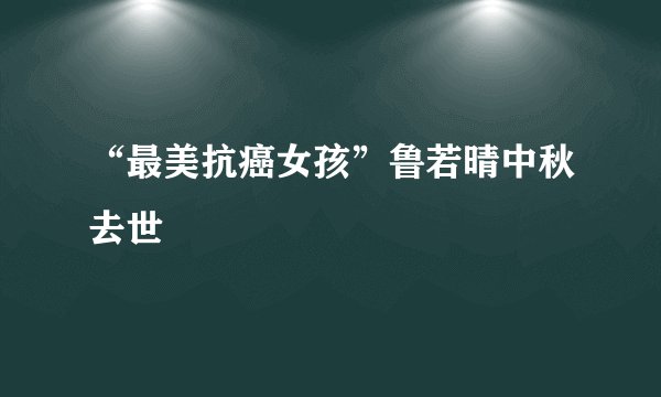 “最美抗癌女孩”鲁若晴中秋去世