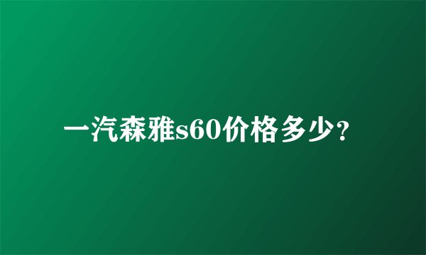 一汽森雅s60价格多少?