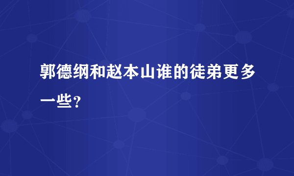 郭德纲和赵本山谁的徒弟更多一些？