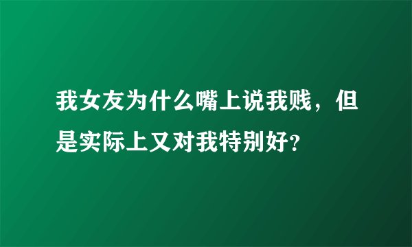我女友为什么嘴上说我贱，但是实际上又对我特别好？