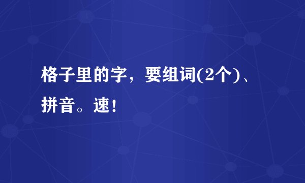 格子里的字,要组词(2个)、拼音。速!