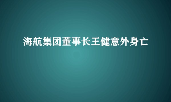 海航集团董事长王健意外身亡