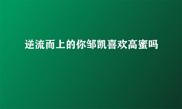 逆流而上的你邹凯喜欢高蜜吗