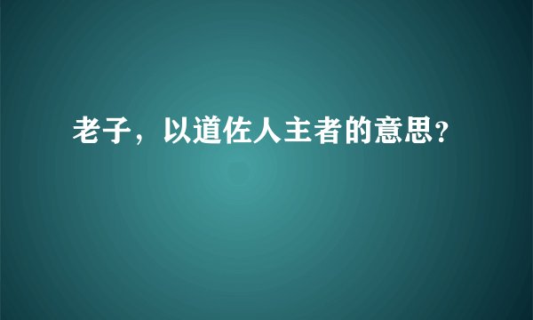 老子，以道佐人主者的意思？