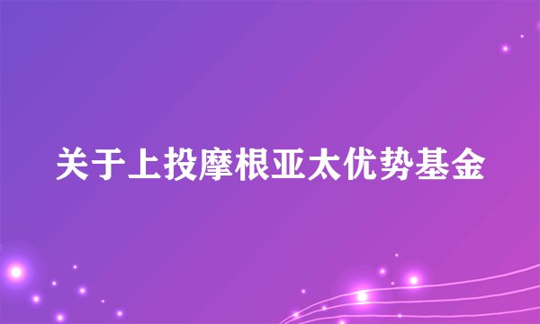 关于上投摩根亚太优势基金