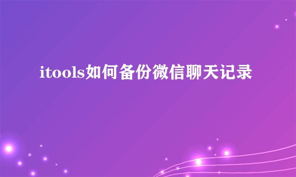 itools如何备份微信聊天记录
