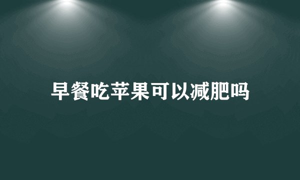 早餐吃苹果可以减肥吗