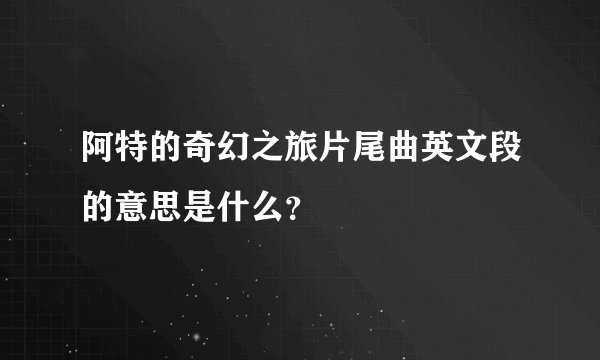 阿特的奇幻之旅片尾曲英文段的意思是什么?
