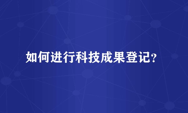 如何进行科技成果登记？