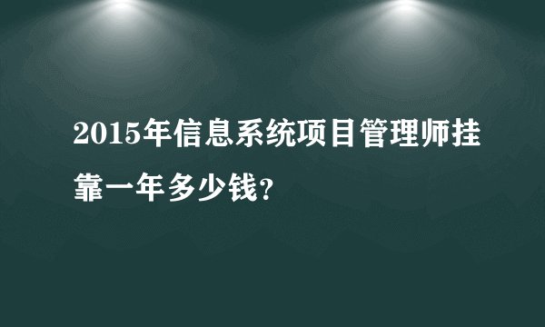2015年信息系统项目管理师挂靠一年多少钱?