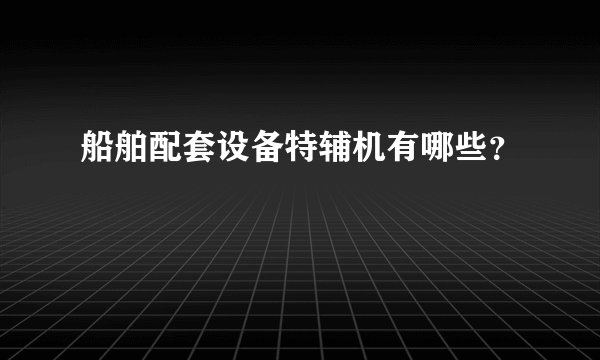 船舶配套设备特辅机有哪些？