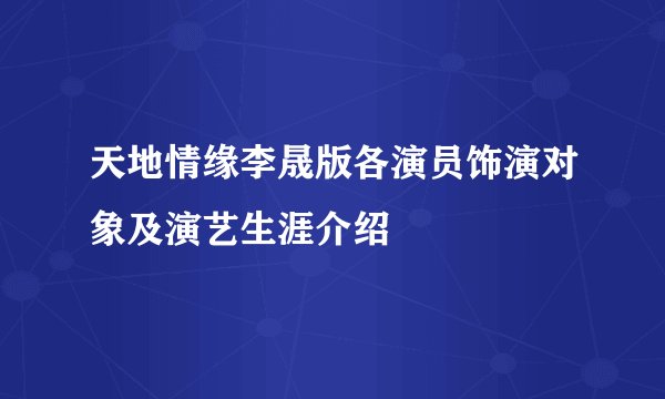 天地情缘李晟版各演员饰演对象及演艺生涯介绍