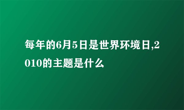 每年的6月5日是世界环境日,2010的主题是什么