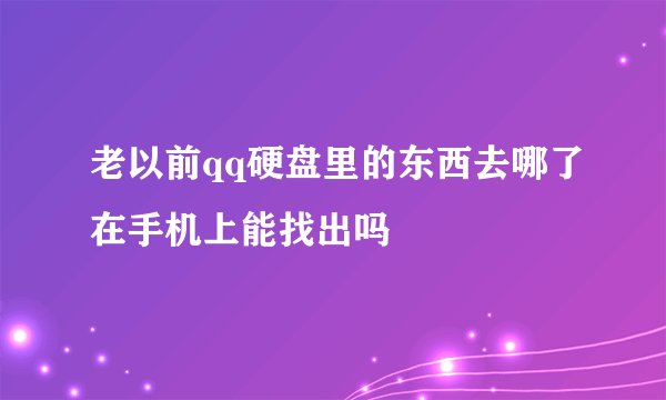 老以前qq硬盘里的东西去哪了在手机上能找出吗