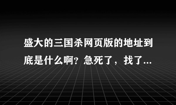 盛大的三国杀网页版的地址到底是什么啊？急死了，找了半天都不是···！！