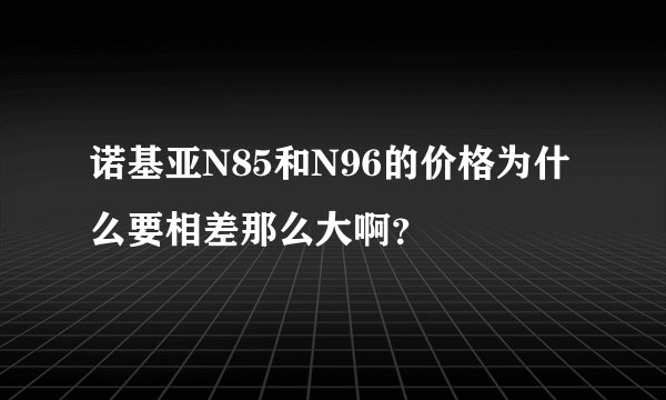 诺基亚N85和N96的价格为什么要相差那么大啊？