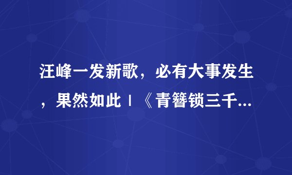汪峰一发新歌,必有大事发生,果然如此|《青簪锁三千》超好看