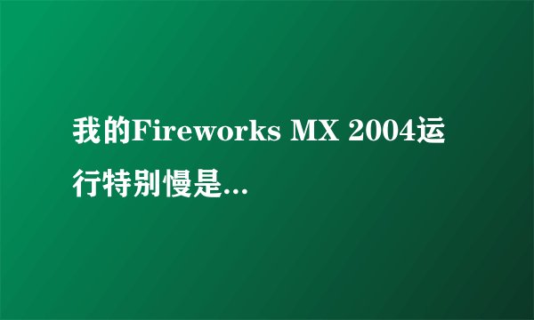 我的Fireworks MX 2004运行特别慢是为什么,怎么处理?
