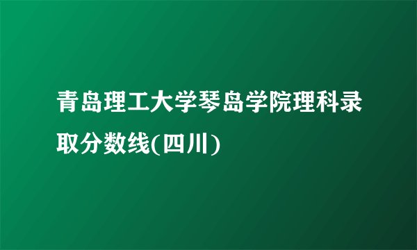 青岛理工大学琴岛学院理科录取分数线(四川)
