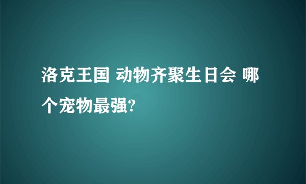 洛克王国 动物齐聚生日会 哪个宠物最强?