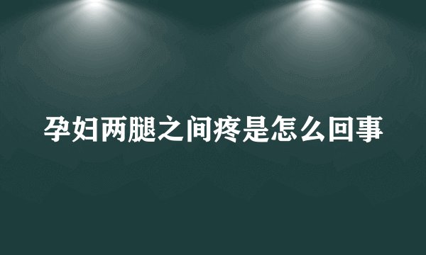 孕妇两腿之间疼是怎么回事