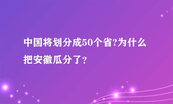 中国将划分成50个省?为什么把安徽瓜分了？
