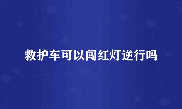 救护车可以闯红灯逆行吗