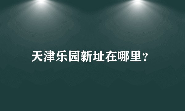 天津乐园新址在哪里？