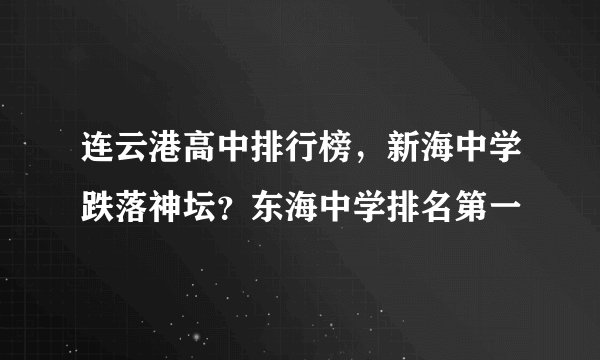 连云港高中排行榜，新海中学跌落神坛？东海中学排名第一