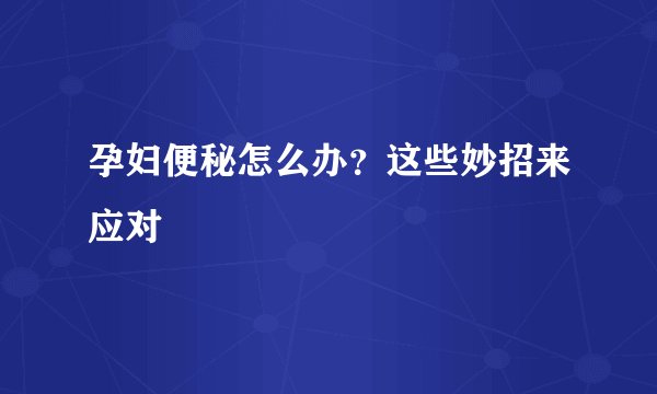孕妇便秘怎么办？这些妙招来应对