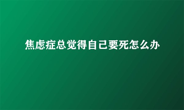 焦虑症总觉得自己要死怎么办