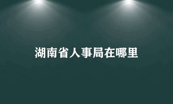 湖南省人事局在哪里