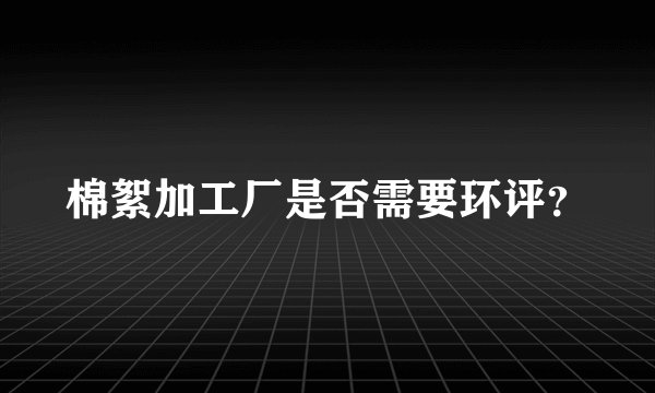 棉絮加工厂是否需要环评？