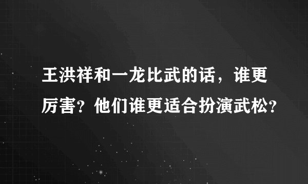 王洪祥和一龙比武的话，谁更厉害？他们谁更适合扮演武松？