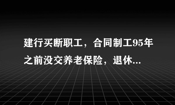 建行买断职工，合同制工95年之前没交养老保险，退休能解决吗？