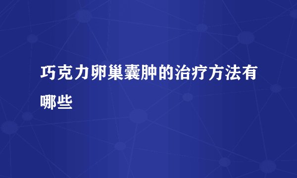 巧克力卵巢囊肿的治疗方法有哪些