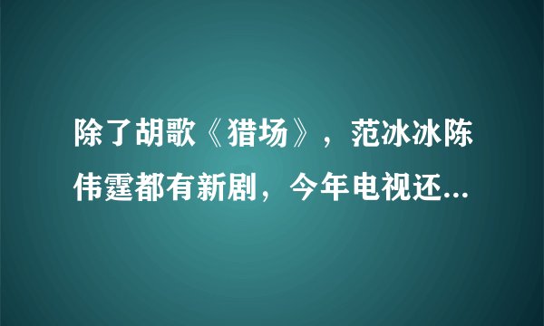 除了胡歌《猎场》，范冰冰陈伟霆都有新剧，今年电视还能看什么？