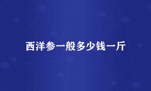 西洋参一般多少钱一斤