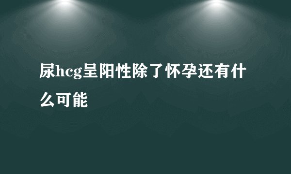 尿hcg呈阳性除了怀孕还有什么可能