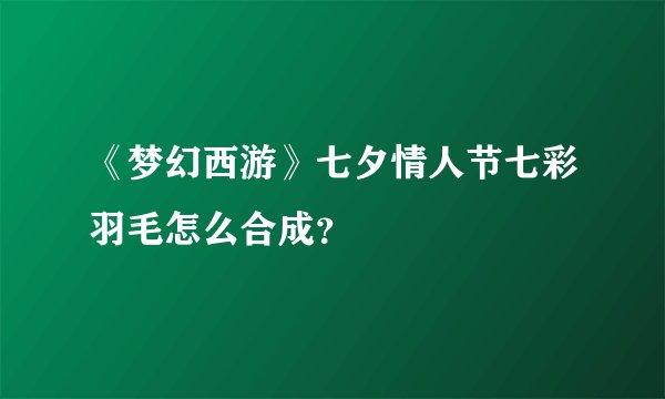 《梦幻西游》七夕情人节七彩羽毛怎么合成？