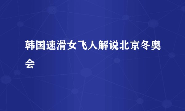 韩国速滑女飞人解说北京冬奥会