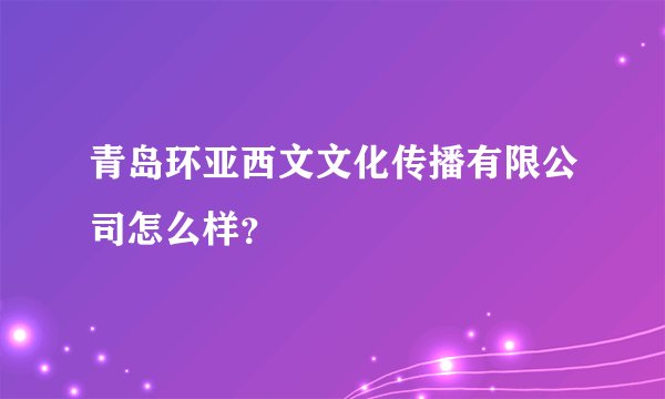 青岛环亚西文文化传播有限公司怎么样？