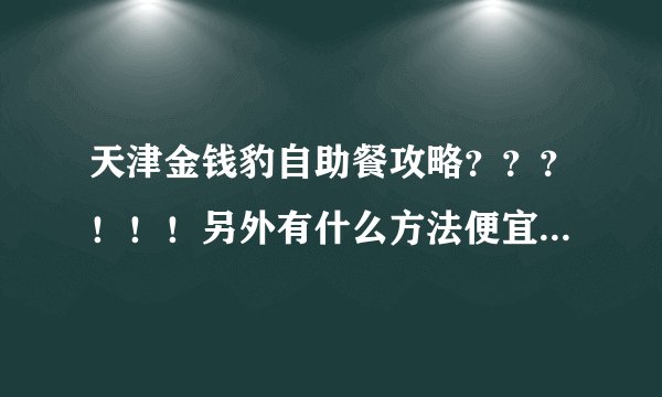 天津金钱豹自助餐攻略？？？！！！另外有什么方法便宜点啊？？？没去过。。。